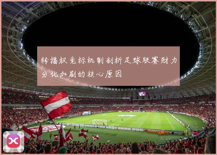 转播权竞标机制剖析足球联赛财力分化加剧的核心原因