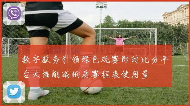 数字服务引领绿色观赛即时比分平台大幅削减纸质赛程表使用量