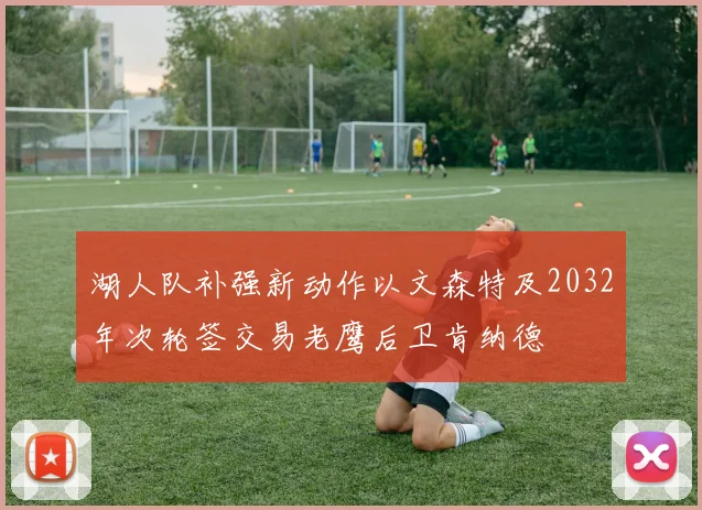 湖人队补强新动作以文森特及2032年次轮签交易老鹰后卫肯纳德