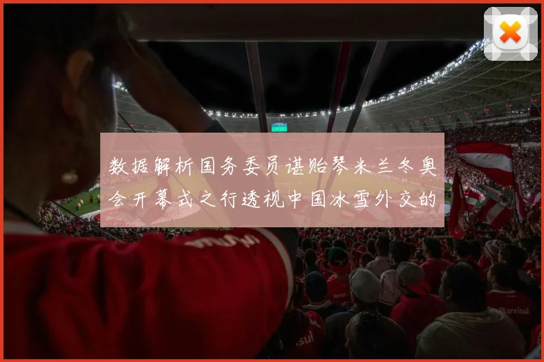 数据解析国务委员谌贻琴米兰冬奥会开幕式之行透视中国冰雪外交的战略布局与体育合作新动向